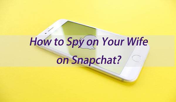 how to spy on your wife on snapchat